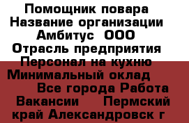 Помощник повара › Название организации ­ Амбитус, ООО › Отрасль предприятия ­ Персонал на кухню › Минимальный оклад ­ 15 000 - Все города Работа » Вакансии   . Пермский край,Александровск г.